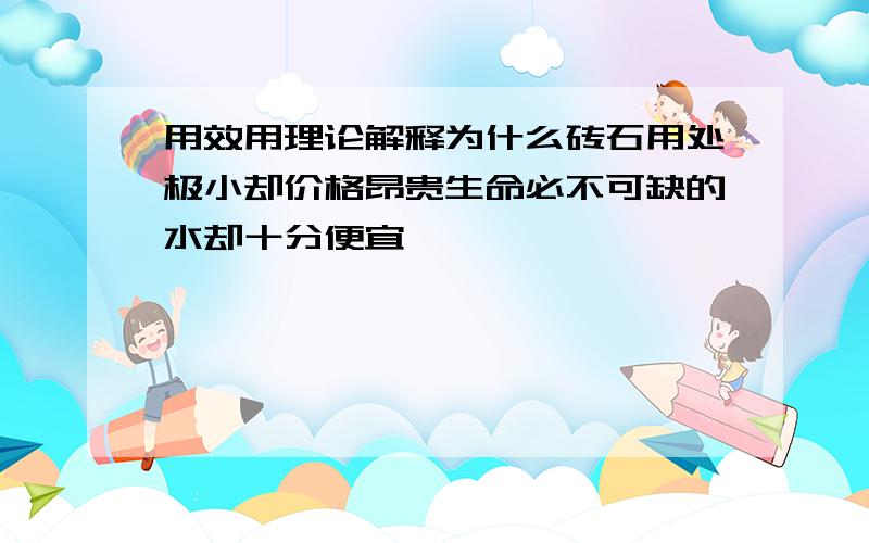 用效用理论解释为什么砖石用处极小却价格昂贵生命必不可缺的水却十分便宜