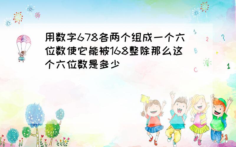 用数字678各两个组成一个六位数使它能被168整除那么这个六位数是多少