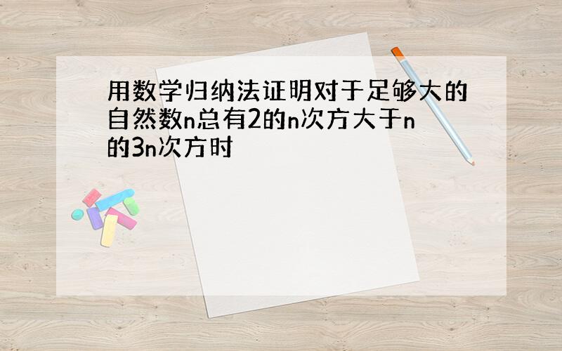 用数学归纳法证明对于足够大的自然数n总有2的n次方大于n的3n次方时