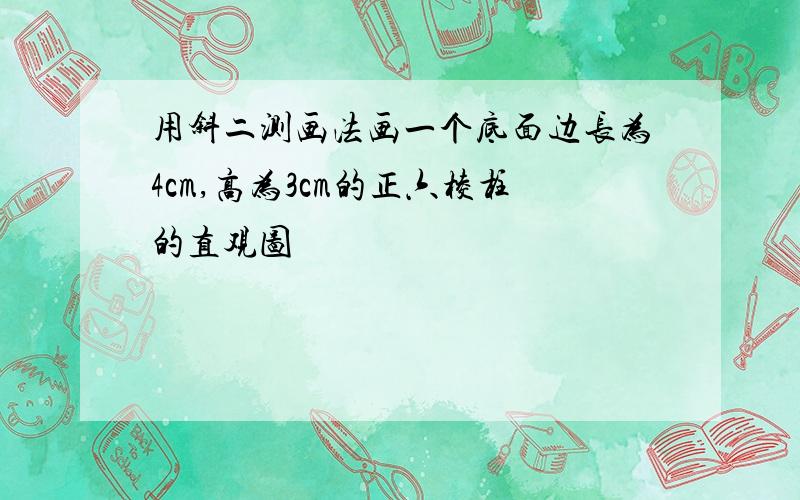 用斜二测画法画一个底面边长为4cm,高为3cm的正六棱柱的直观图