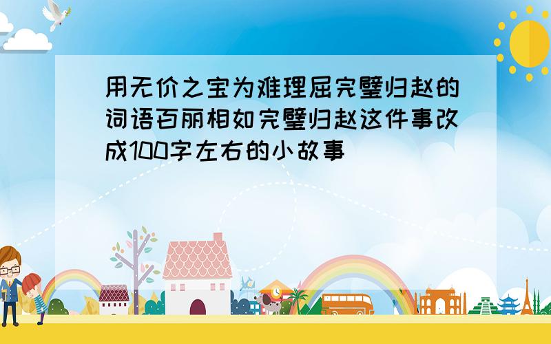 用无价之宝为难理屈完璧归赵的词语百丽相如完璧归赵这件事改成100字左右的小故事