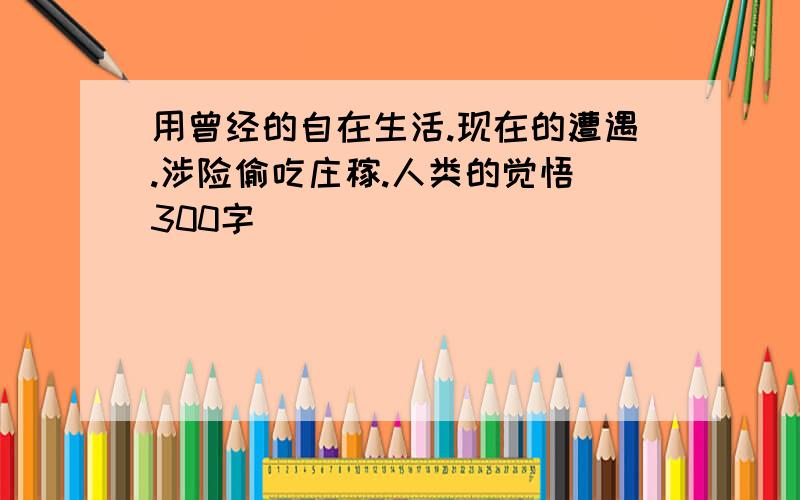 用曾经的自在生活.现在的遭遇.涉险偷吃庄稼.人类的觉悟(300字)