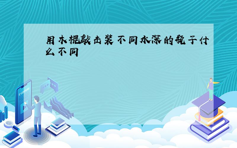 用木棍敲击装不同水深的瓶子什么不同