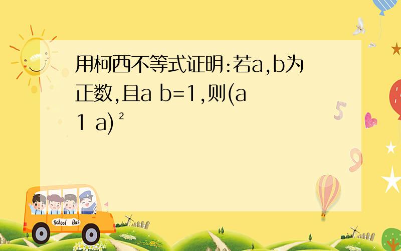 用柯西不等式证明:若a,b为正数,且a b=1,则(a 1 a)²