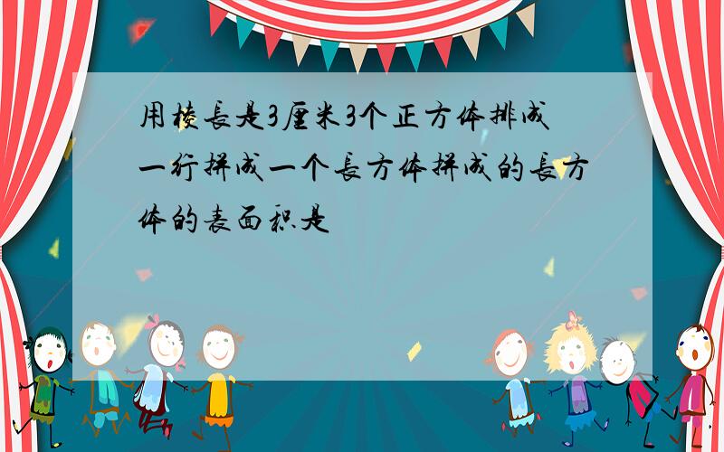 用棱长是3厘米3个正方体排成一行拼成一个长方体拼成的长方体的表面积是