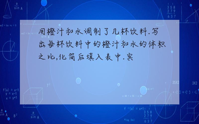 用橙汁和水调制了几杯饮料.写出每杯饮料中的橙汁和水的体积之比,化简后填入表中.宾