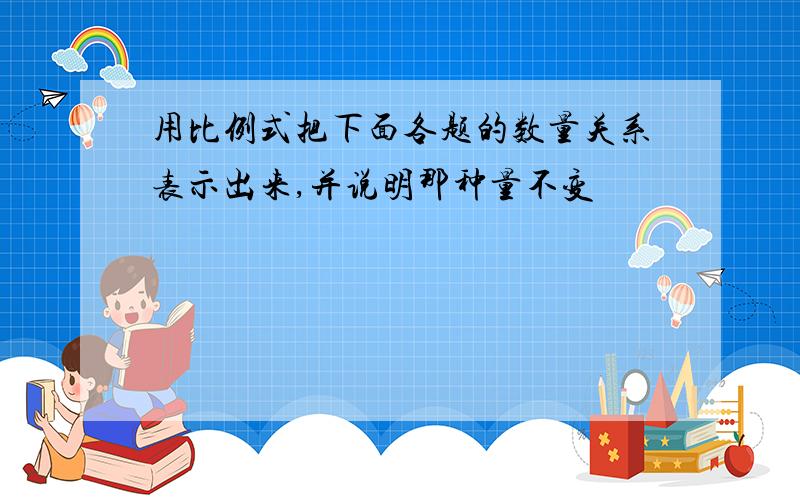 用比例式把下面各题的数量关系表示出来,并说明那种量不变