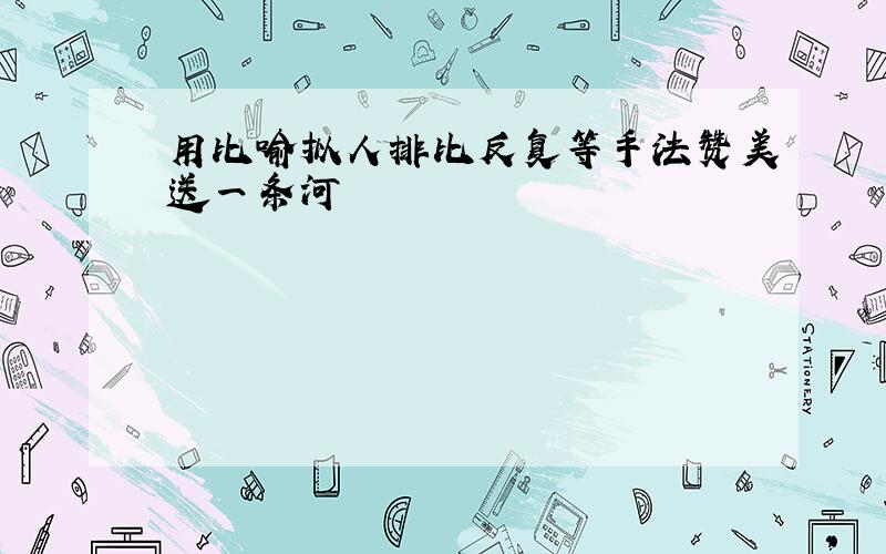 用比喻拟人排比反复等手法赞美送一条河