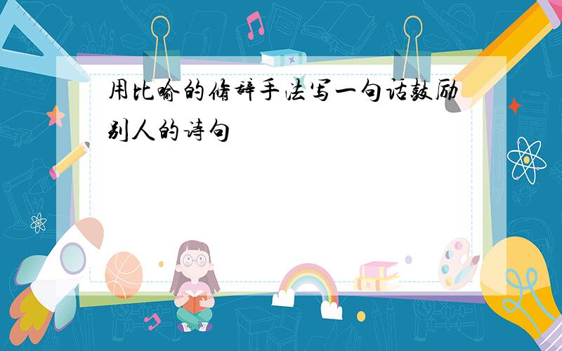 用比喻的修辞手法写一句话鼓励别人的诗句