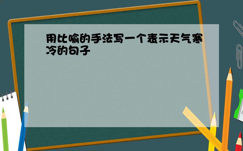 用比喻的手法写一个表示天气寒冷的句子