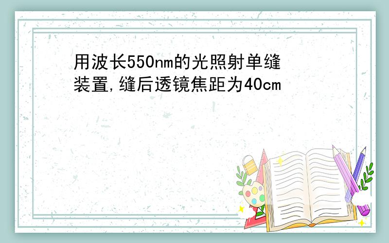 用波长550nm的光照射单缝装置,缝后透镜焦距为40cm