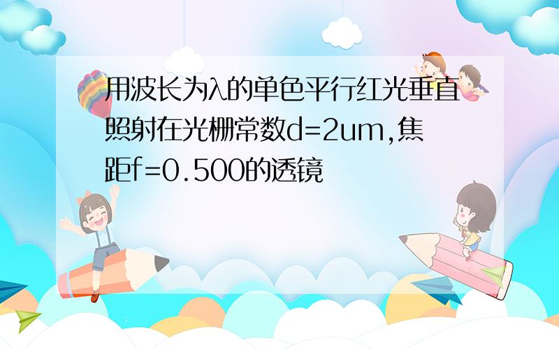 用波长为λ的单色平行红光垂直照射在光栅常数d=2um,焦距f=0.500的透镜