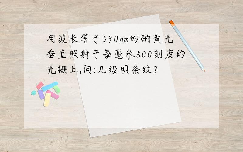 用波长等于590nm的钠黄光垂直照射于每毫米500刻度的光栅上,问:几级明条纹?