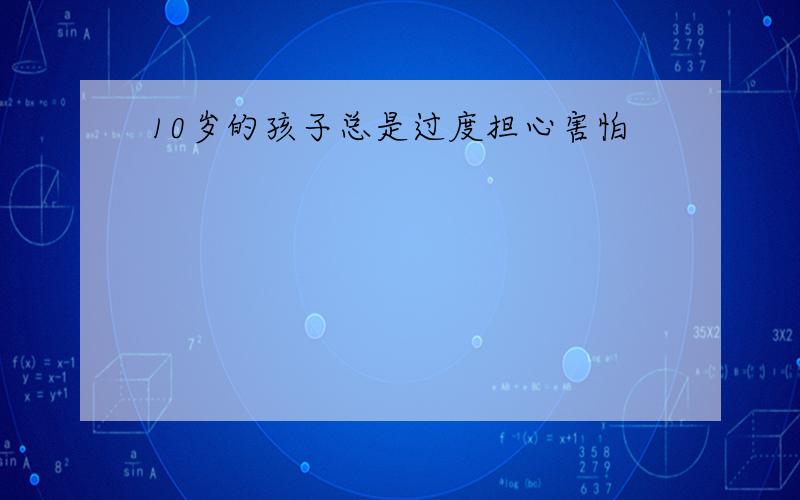 10岁的孩子总是过度担心害怕