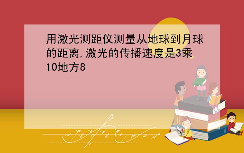 用激光测距仪测量从地球到月球的距离,激光的传播速度是3乘10地方8