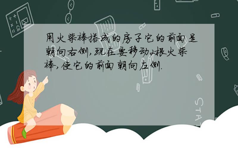 用火柴棒搭成的房子它的前面是朝向右侧,现在要移动2根火柴棒,使它的前面朝向左侧.