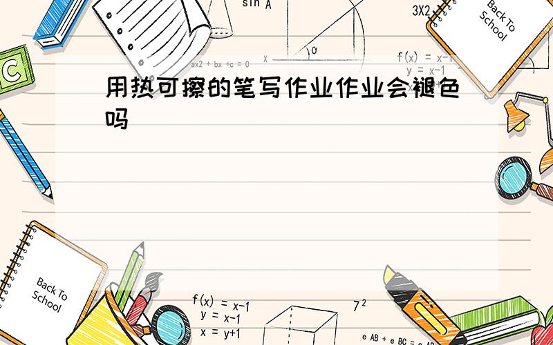 用热可擦的笔写作业作业会褪色吗