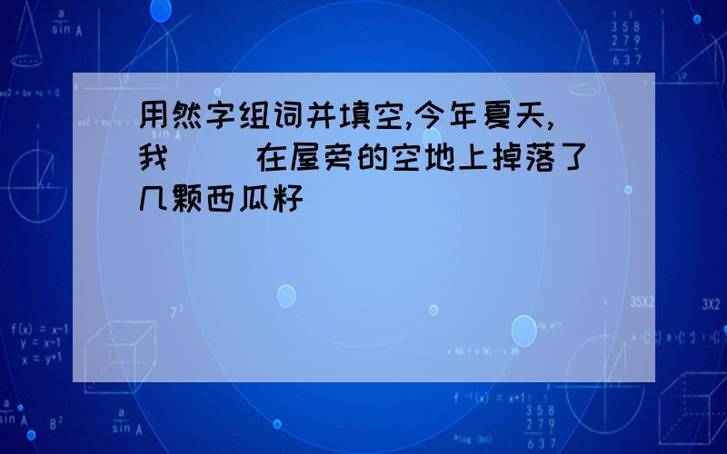 用然字组词并填空,今年夏天,我( )在屋旁的空地上掉落了几颗西瓜籽