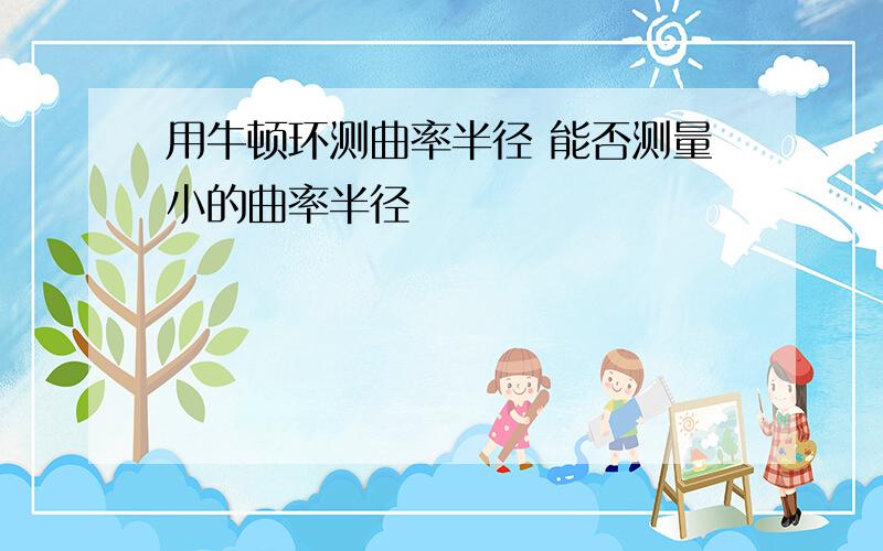 用牛顿环测曲率半径 能否测量小的曲率半径