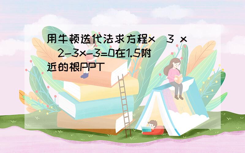 用牛顿迭代法求方程x^3 x^2-3x-3=0在1.5附近的根PPT