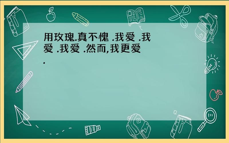 用玫瑰.真不愧 .我爱 .我爱 .我爱 .然而,我更爱 .