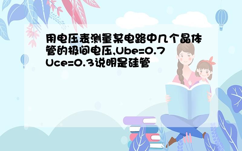 用电压表测量某电路中几个晶体管的极间电压,Ube=0.7Uce=0.3说明是硅管