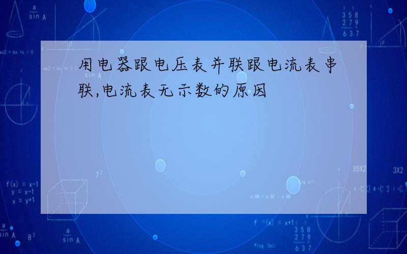 用电器跟电压表并联跟电流表串联,电流表无示数的原因