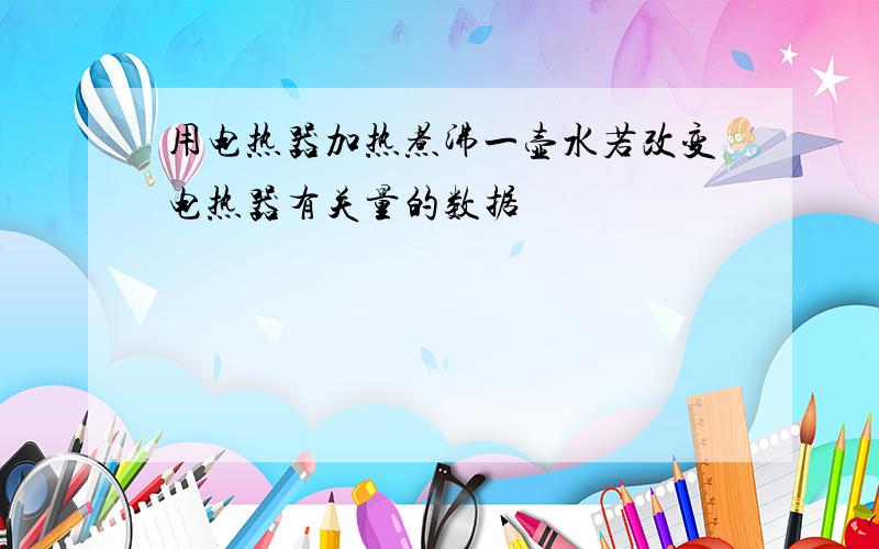 用电热器加热煮沸一壶水若改变电热器有关量的数据