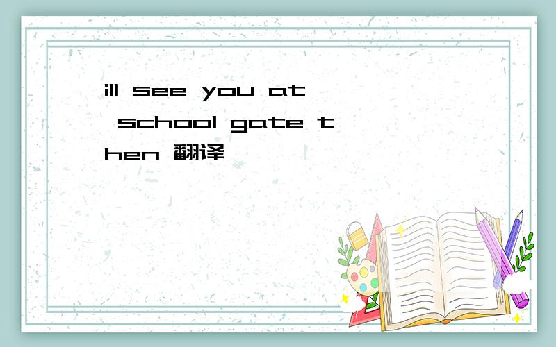 ill see you at school gate then 翻译