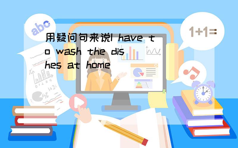 用疑问句来说I have to wash the dishes at home