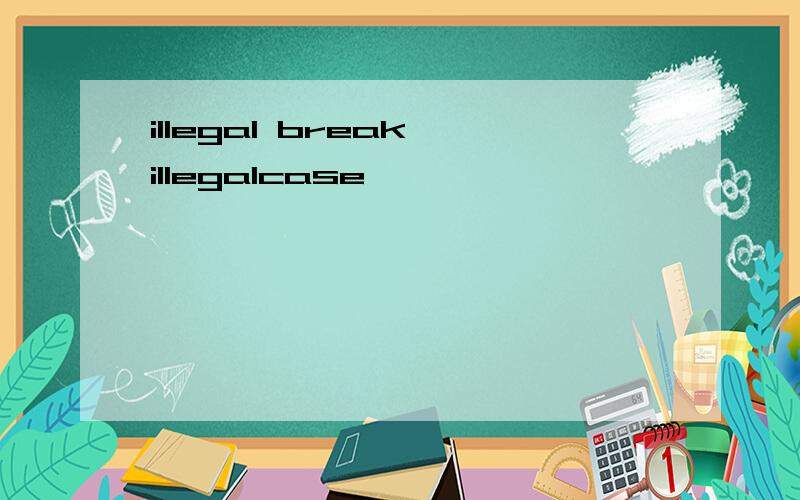 illegal break illegalcase