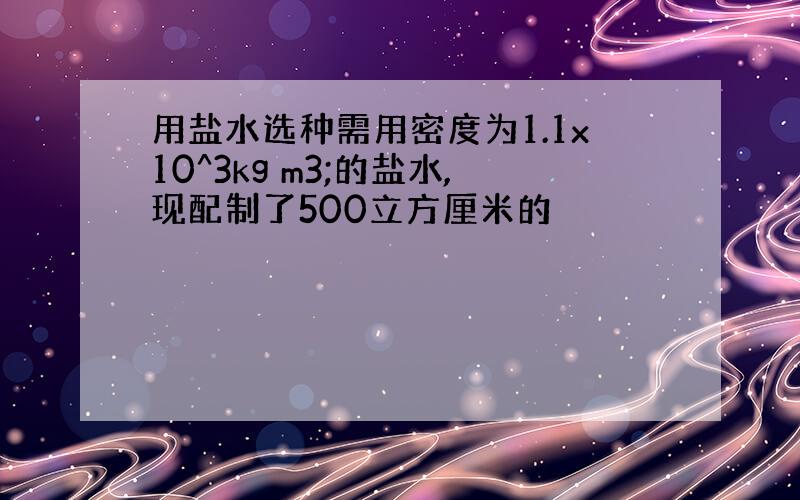 用盐水选种需用密度为1.1x10^3kg m3;的盐水,现配制了500立方厘米的