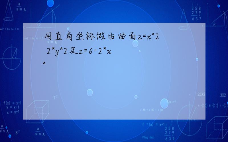 用直角坐标做由曲面z=x^2 2*y^2及z=6-2*x^