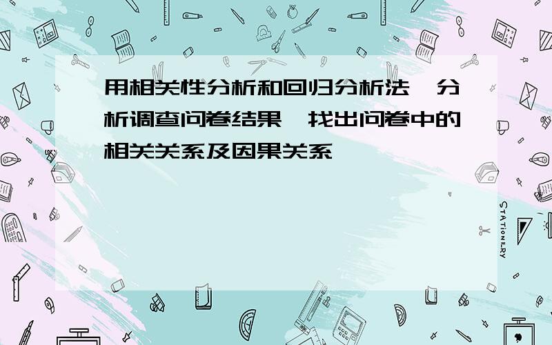 用相关性分析和回归分析法,分析调查问卷结果,找出问卷中的相关关系及因果关系