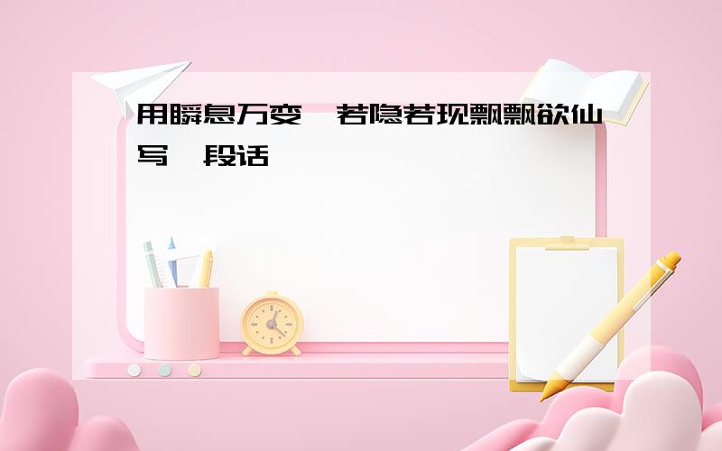 用瞬息万变,若隐若现飘飘欲仙写一段话