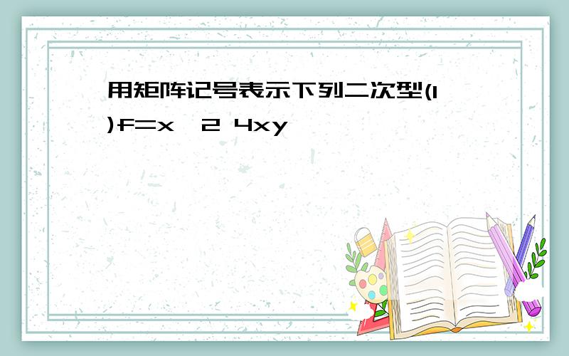 用矩阵记号表示下列二次型(1)f=x^2 4xy