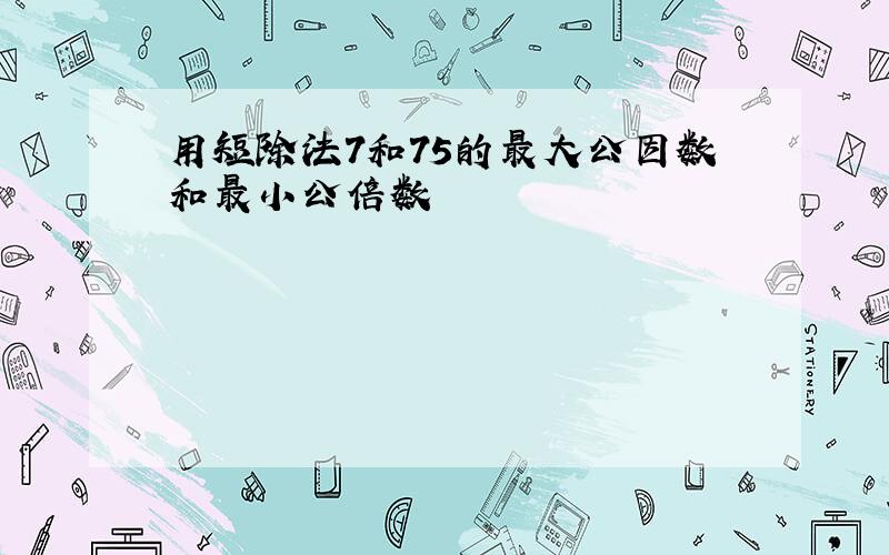 用短除法7和75的最大公因数和最小公倍数