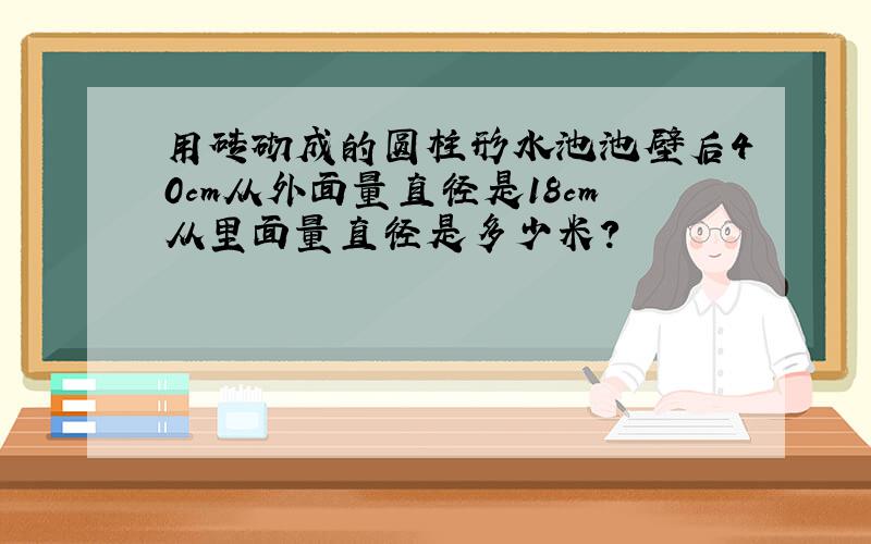 用砖砌成的圆柱形水池池壁后40cm从外面量直径是18cm从里面量直径是多少米?