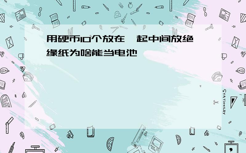 用硬币10个放在一起中间放绝缘纸为啥能当电池