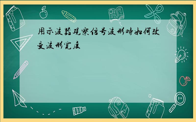 用示波器观察信号波形时如何改变波形宽度