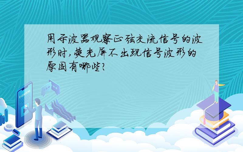 用示波器观察正弦交流信号的波形时,荧光屏不出现信号波形的原因有哪些?