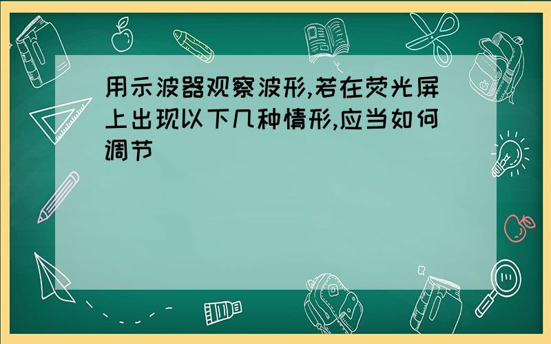 用示波器观察波形,若在荧光屏上出现以下几种情形,应当如何调节