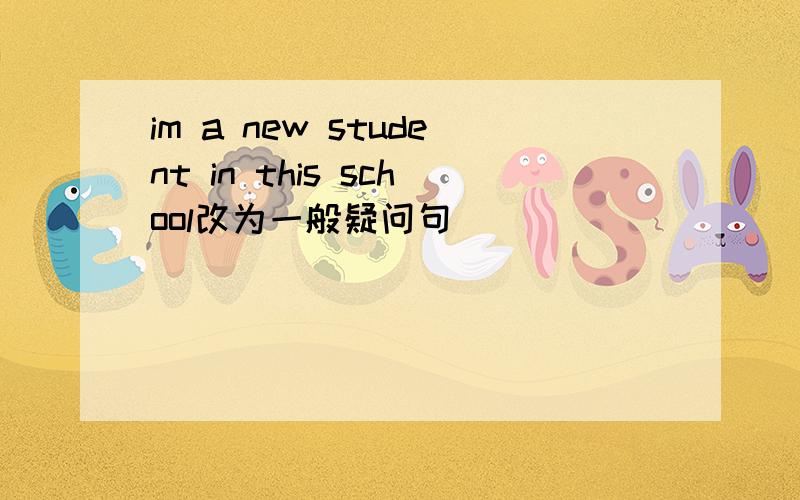 im a new student in this school改为一般疑问句