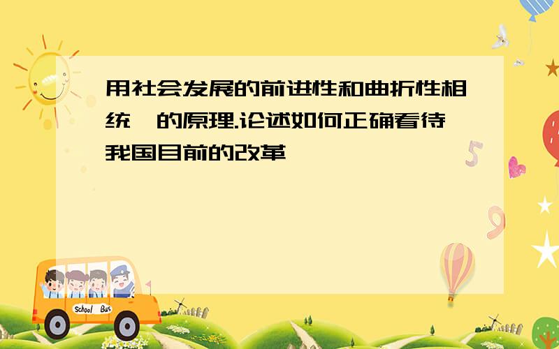 用社会发展的前进性和曲折性相统一的原理.论述如何正确看待我国目前的改革