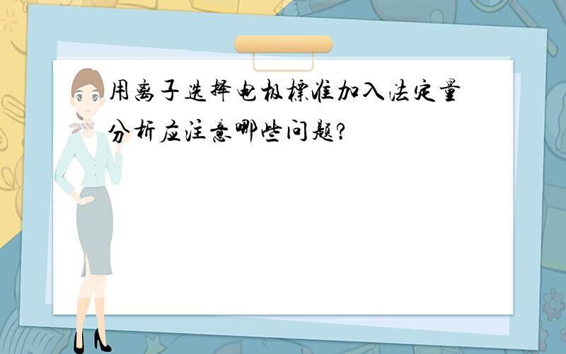 用离子选择电极标准加入法定量分析应注意哪些问题?