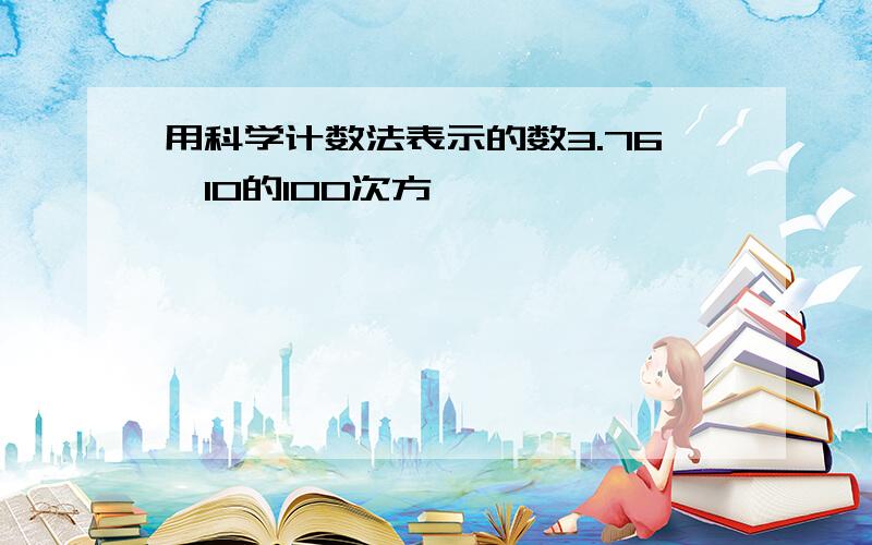 用科学计数法表示的数3.76*10的100次方