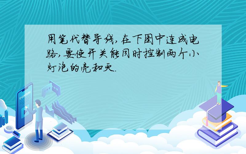 用笔代替导线,在下图中连成电路,要使开关能同时控制两个小灯泡的亮和灭.