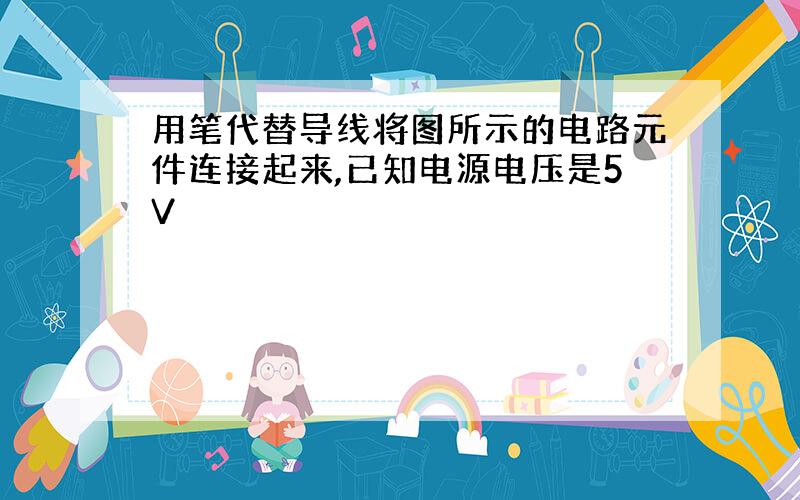 用笔代替导线将图所示的电路元件连接起来,已知电源电压是5V