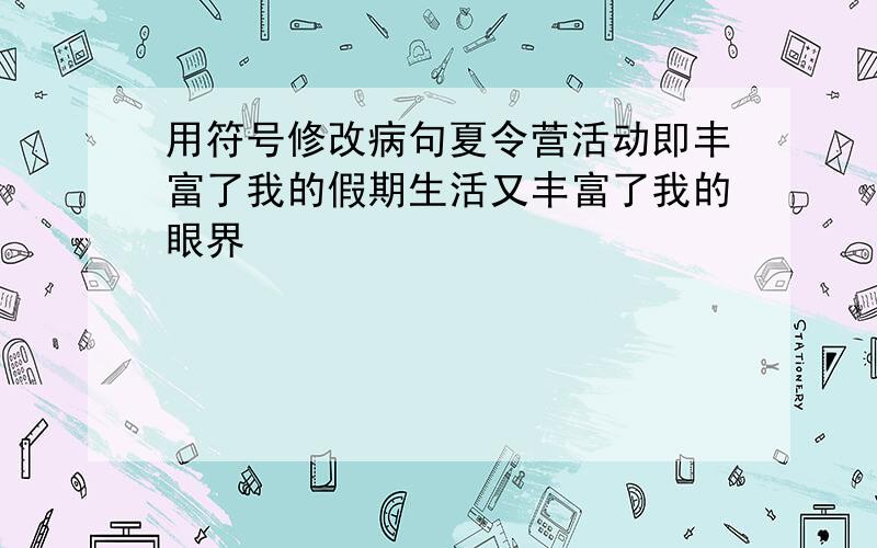 用符号修改病句夏令营活动即丰富了我的假期生活又丰富了我的眼界