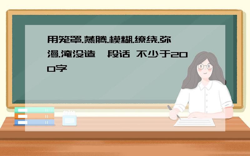 用笼罩.蒸腾.模糊.缭绕.弥漫.淹没造一段话 不少于200字